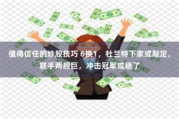 值得信任的炒股技巧 6换1，杜兰特下家或敲定，联手两超巨，冲击冠军或稳了
