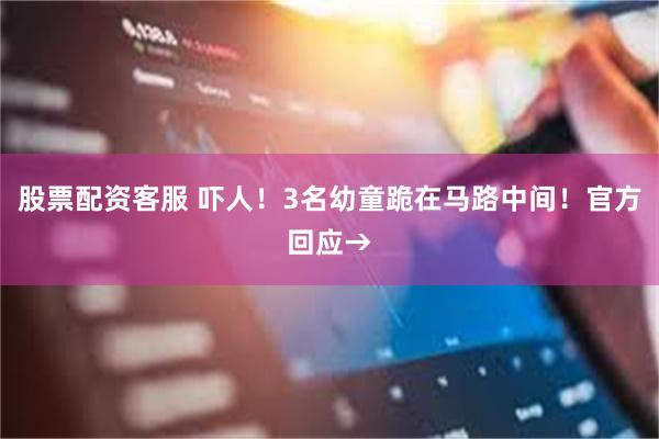 股票配资客服 吓人！3名幼童跪在马路中间！官方回应→