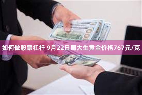 如何做股票杠杆 9月22日周大生黄金价格767元/克