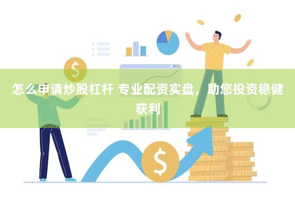 怎么申请炒股杠杆 专业配资实盘，助您投资稳健获利