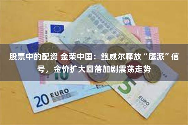 股票中的配资 金荣中国：鲍威尔释放“鹰派”信号，金价扩大回落加剧震荡走势
