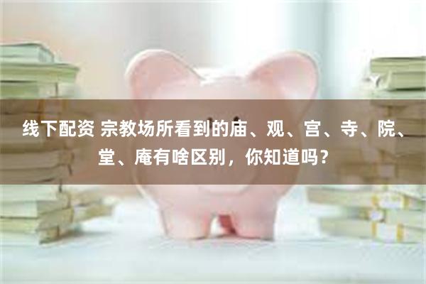 线下配资 宗教场所看到的庙、观、宫、寺、院、堂、庵有啥区别，你知道吗？