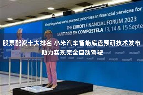 股票配资十大排名 小米汽车智能底盘预研技术发布 助力实现完全自动驾驶