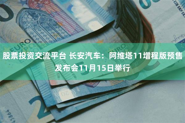 股票投资交流平台 长安汽车：阿维塔11增程版预售发布会11月15日举行
