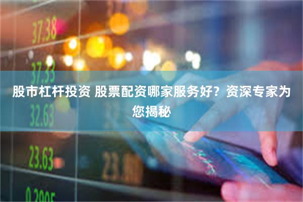 股市杠杆投资 股票配资哪家服务好？资深专家为您揭秘