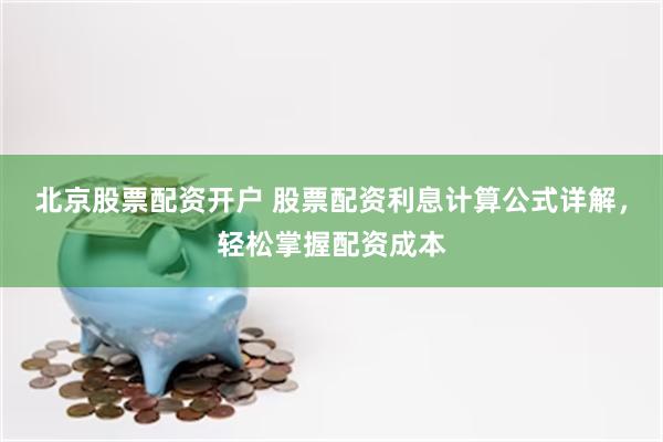北京股票配资开户 股票配资利息计算公式详解，轻松掌握配资成本