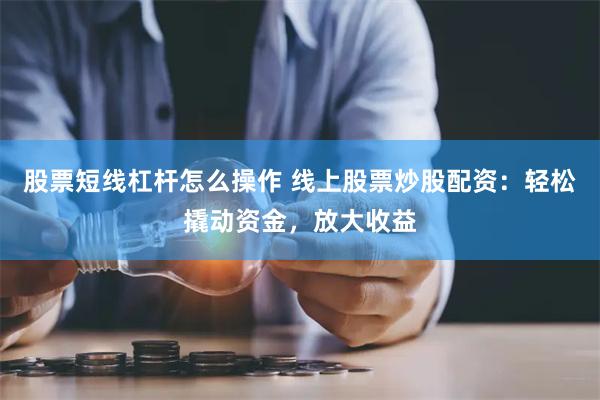 股票短线杠杆怎么操作 线上股票炒股配资：轻松撬动资金，放大收益