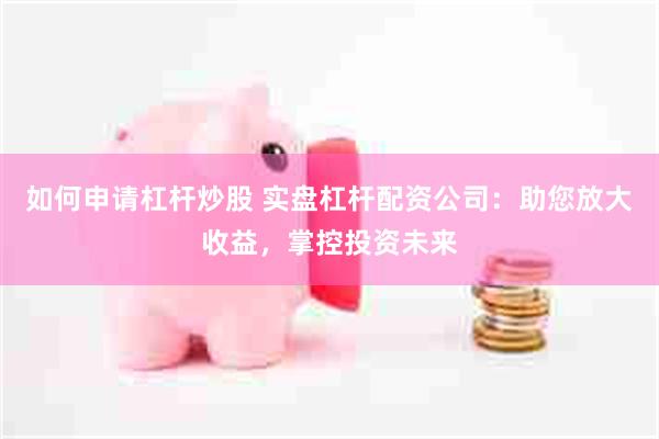 如何申请杠杆炒股 实盘杠杆配资公司：助您放大收益，掌控投资未来