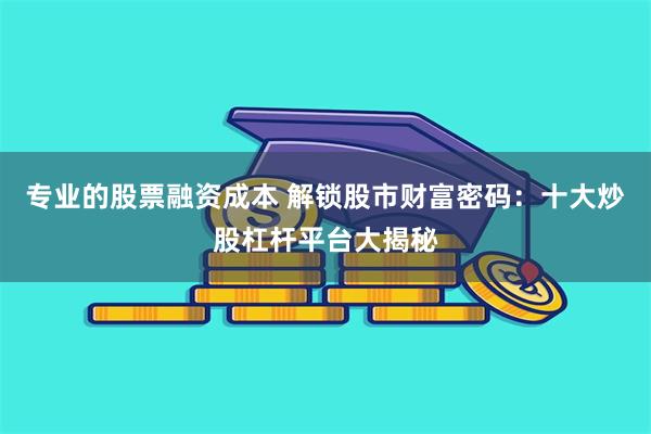 专业的股票融资成本 解锁股市财富密码：十大炒股杠杆平台大揭秘