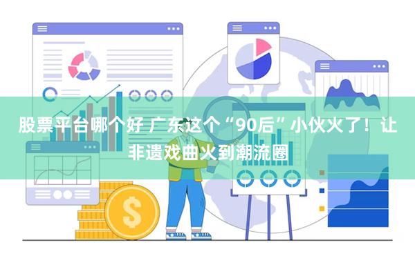 股票平台哪个好 广东这个“90后”小伙火了！让非遗戏曲火到潮流圈