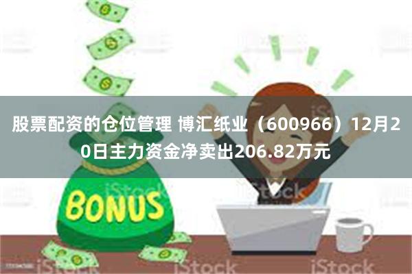 股票配资的仓位管理 博汇纸业（600966）12月20日主力资金净卖出206.82万元