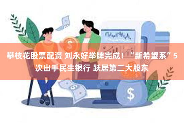 攀枝花股票配资 刘永好举牌完成！“新希望系”5次出手民生银行 跃居第二大股东