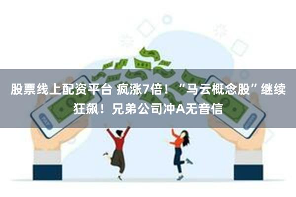 股票线上配资平台 疯涨7倍！“马云概念股”继续狂飙！兄弟公司冲A无音信