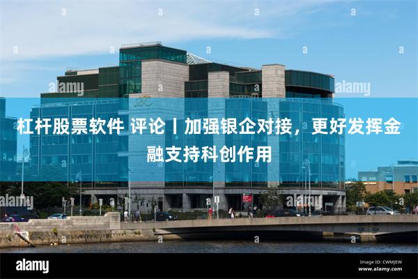 杠杆股票软件 评论丨加强银企对接，更好发挥金融支持科创作用