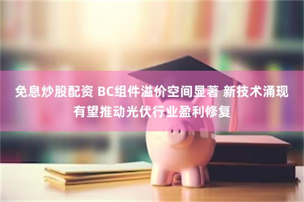 免息炒股配资 BC组件溢价空间显著 新技术涌现有望推动光伏行业盈利修复
