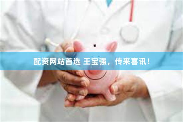 配资网站首选 王宝强，传来喜讯！
