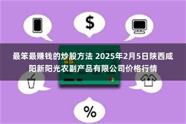 最笨最赚钱的炒股方法 2025年2月5日陕西咸阳新阳光农副产品有限公司价格行情
