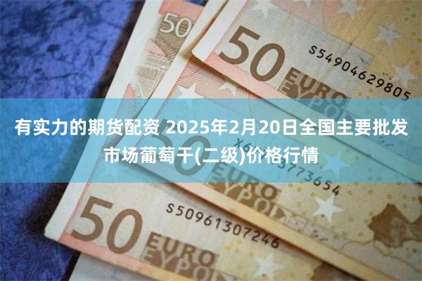 有实力的期货配资 2025年2月20日全国主要批发市场葡萄干(二级)价格行情