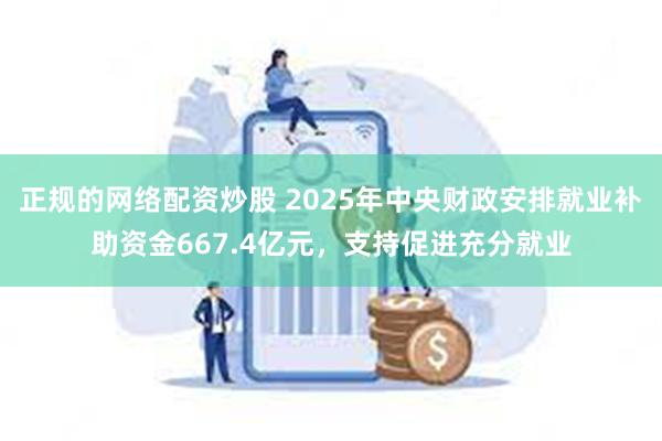 正规的网络配资炒股 2025年中央财政安排就业补助资金667.4亿元，支持促进充分就业