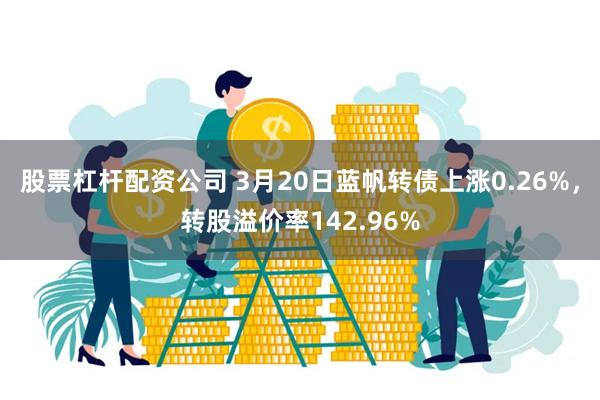 股票杠杆配资公司 3月20日蓝帆转债上涨0.26%，转股溢价率142.96%
