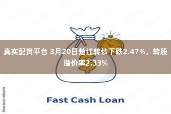 真实配资平台 3月20日楚江转债下跌2.47%，转股溢价率2.33%