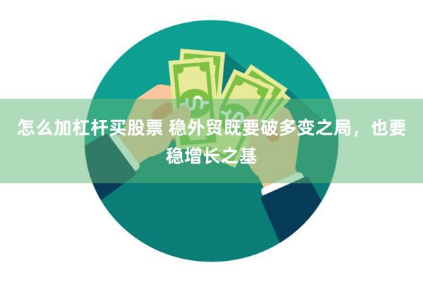 怎么加杠杆买股票 稳外贸既要破多变之局，也要稳增长之基