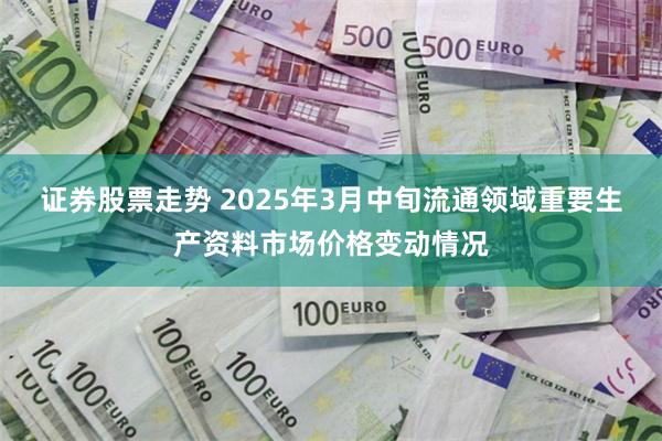 证券股票走势 2025年3月中旬流通领域重要生产资料市场价格变动情况