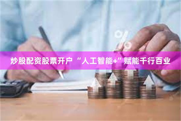 炒股配资股票开户 “人工智能+”赋能千行百业