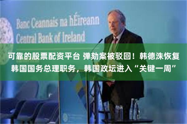 可靠的股票配资平台 弹劾案被驳回！韩德洙恢复韩国国务总理职务，韩国政坛进入“关键一周”