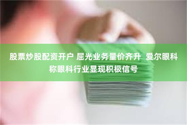 股票炒股配资开户 屈光业务量价齐升  爱尔眼科称眼科行业显现积极信号