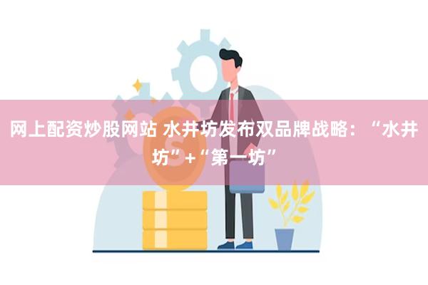 网上配资炒股网站 水井坊发布双品牌战略：“水井坊”+“第一坊”