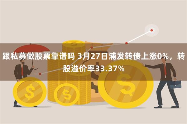 跟私募做股票靠谱吗 3月27日浦发转债上涨0%，转股溢价率33.37%