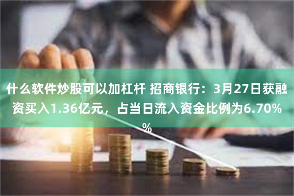 什么软件炒股可以加杠杆 招商银行：3月27日获融资买入1.36亿元，占当日流入资金比例为6.70%