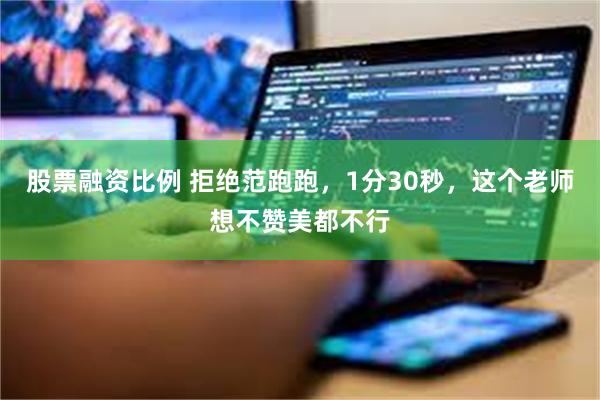股票融资比例 拒绝范跑跑，1分30秒，这个老师想不赞美都不行