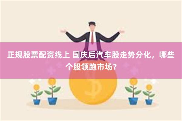 正规股票配资线上 国庆后汽车股走势分化，哪些个股领跑市场？