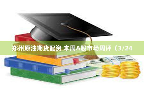 郑州原油期货配资 本周A股市场周评（3/24