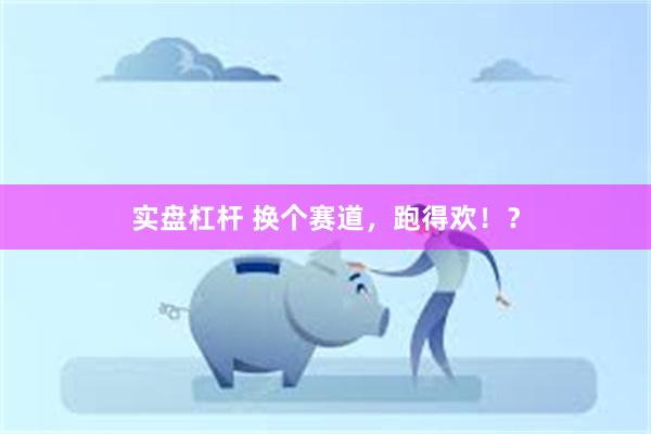 实盘杠杆 换个赛道，跑得欢！？