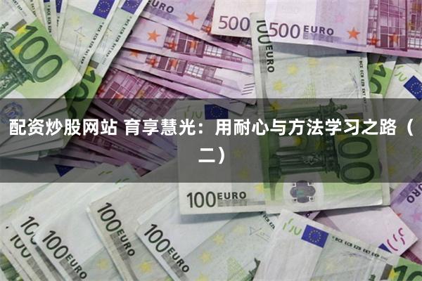 配资炒股网站 育享慧光：用耐心与方法学习之路（二）