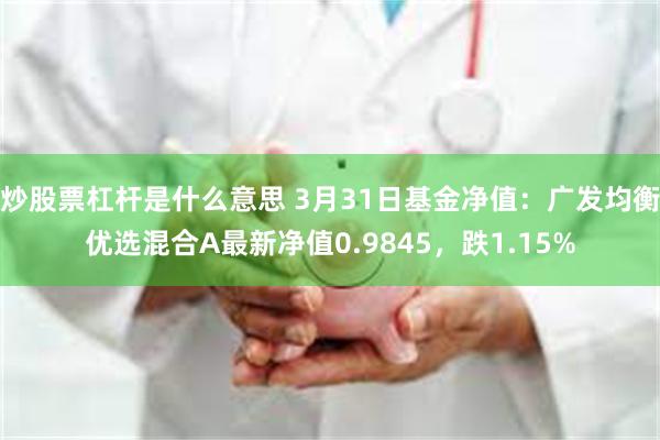炒股票杠杆是什么意思 3月31日基金净值：广发均衡优选混合A最新净值0.9845，跌1.15%