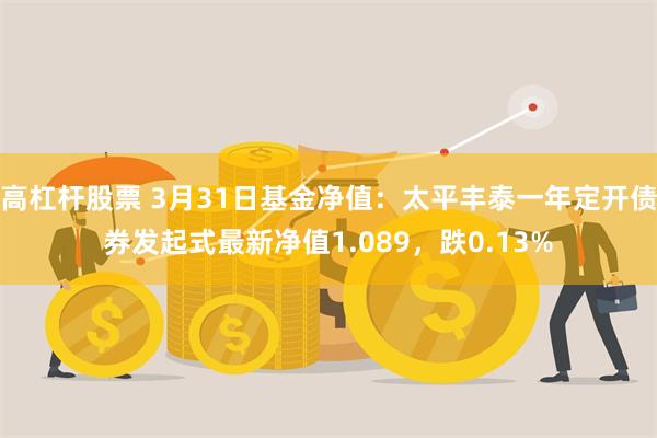 高杠杆股票 3月31日基金净值：太平丰泰一年定开债券发起式最新净值1.089，跌0.13%