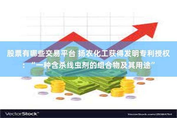 股票有哪些交易平台 扬农化工获得发明专利授权：“一种含杀线虫剂的组合物及其用途”