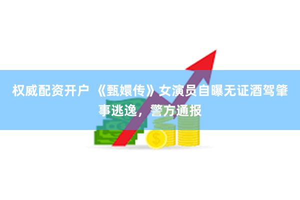 权威配资开户 《甄嬛传》女演员自曝无证酒驾肇事逃逸，警方通报