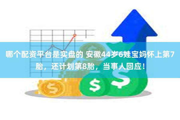 哪个配资平台是实盘的 安徽44岁6娃宝妈怀上第7胎，还计划第8胎，当事人回应！
