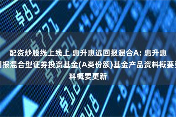 配资炒股线上线上 惠升惠远回报混合A: 惠升惠远回报混合型证券投资基金(A类份额)基金产品资料概要更新