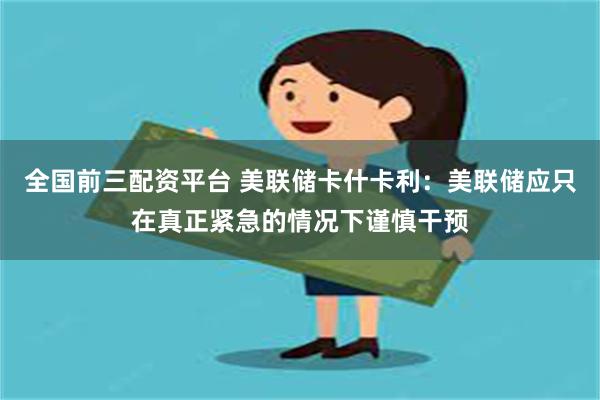 全国前三配资平台 美联储卡什卡利：美联储应只在真正紧急的情况下谨慎干预