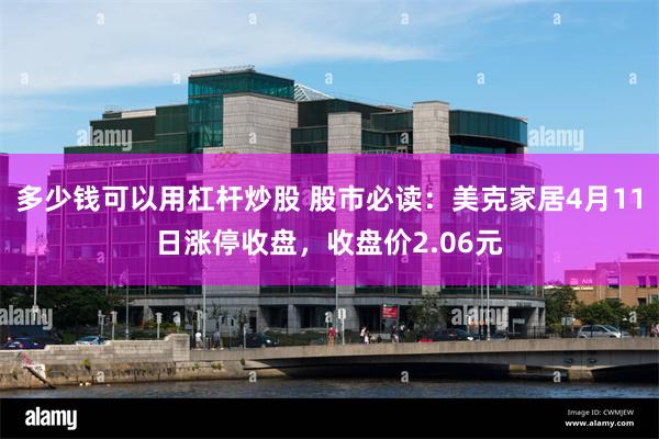 多少钱可以用杠杆炒股 股市必读：美克家居4月11日涨停收盘，收盘价2.06元
