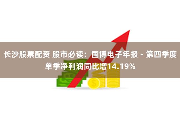 长沙股票配资 股市必读：国博电子年报 - 第四季度单季净利润同比增14.19%