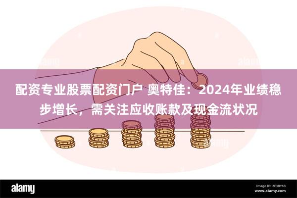 配资专业股票配资门户 奥特佳：2024年业绩稳步增长，需关注应收账款及现金流状况