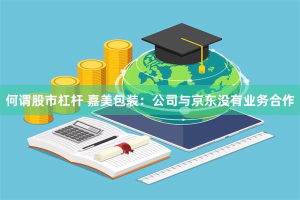 何谓股市杠杆 嘉美包装：公司与京东没有业务合作