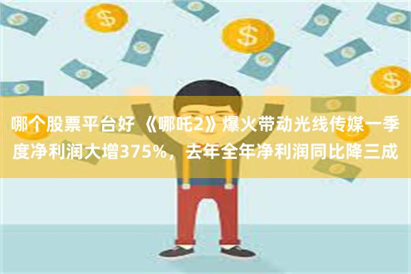 哪个股票平台好 《哪吒2》爆火带动光线传媒一季度净利润大增375%，去年全年净利润同比降三成